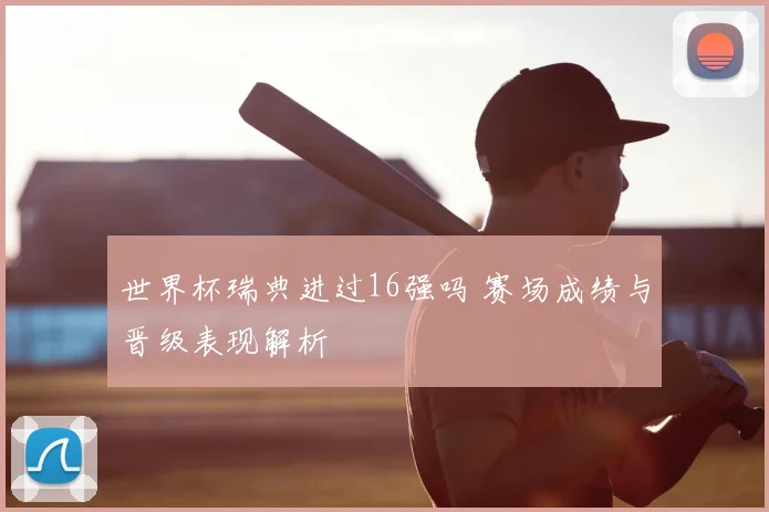 世界杯瑞典进过16强吗 赛场成绩与晋级表现解析
