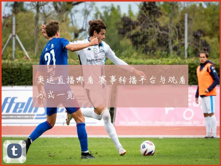 奥运直播哪看 赛事转播平台与观看方式一览